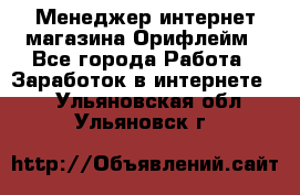 Менеджер интернет-магазина Орифлейм - Все города Работа » Заработок в интернете   . Ульяновская обл.,Ульяновск г.